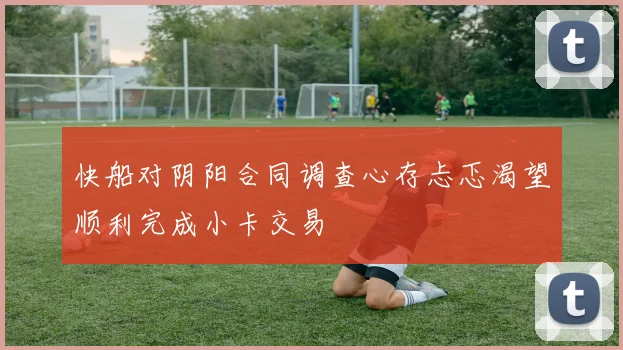 快船对阴阳合同调查心存忐忑渴望顺利完成小卡交易