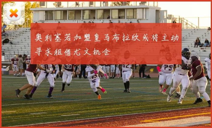 奥利塞若加盟皇马布拉欣或将主动寻求租借尤文机会