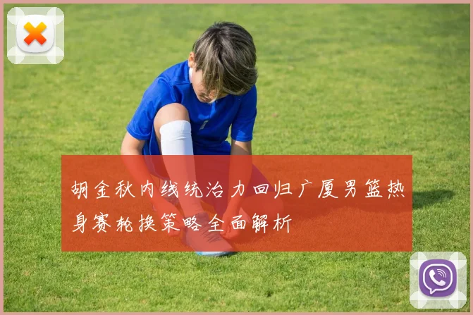胡金秋内线统治力回归广厦男篮热身赛轮换策略全面解析