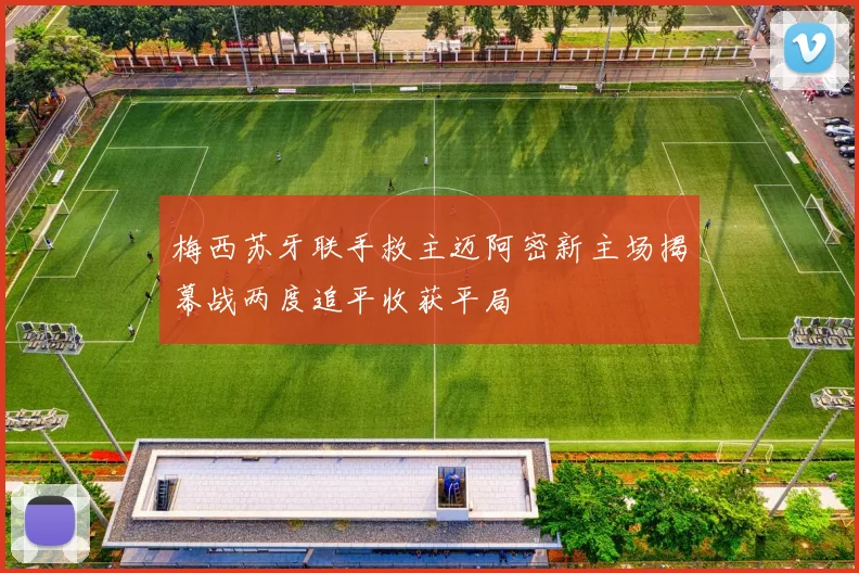 梅西苏牙联手救主迈阿密新主场揭幕战两度追平收获平局