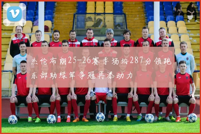 杰伦布朗25-26赛季场均287分领跑东部助绿军争冠再添动力