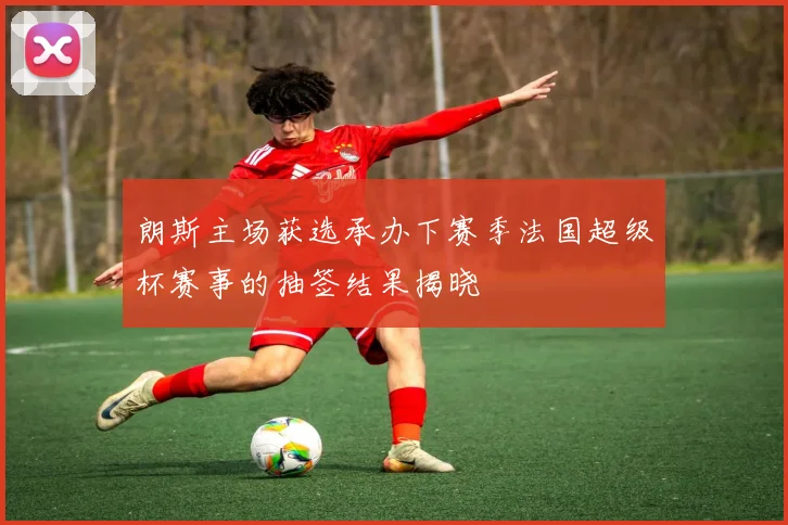 朗斯主场获选承办下赛季法国超级杯赛事的抽签结果揭晓