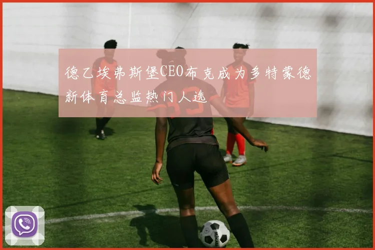 德乙埃弗斯堡CEO布克成为多特蒙德新体育总监热门人选