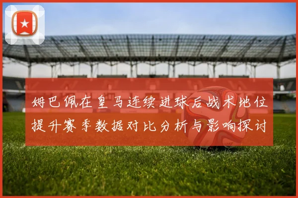 姆巴佩在皇马连续进球后战术地位提升赛季数据对比分析与影响探讨