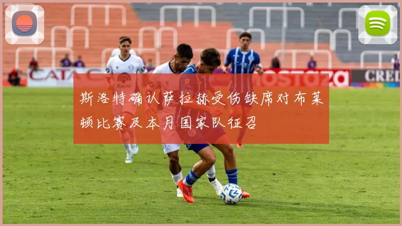 斯洛特确认萨拉赫受伤缺席对布莱顿比赛及本月国家队征召
