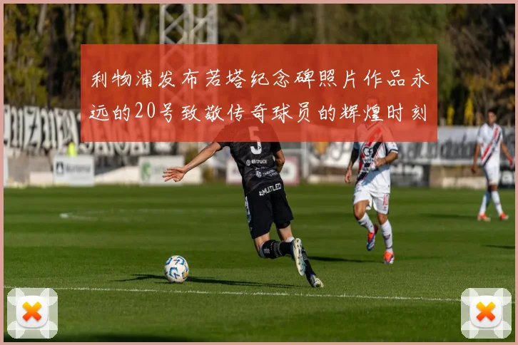 利物浦发布若塔纪念碑照片作品永远的20号致敬传奇球员的辉煌时刻