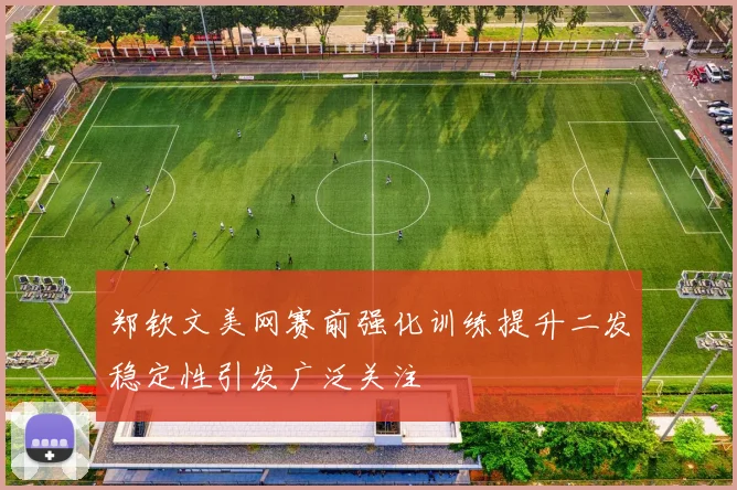 郑钦文美网赛前强化训练提升二发稳定性引发广泛关注