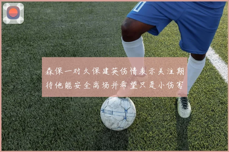 森保一对久保建英伤情表示关注期待他能安全离场并希望只是小伤害