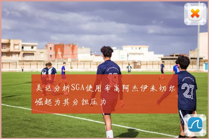 美记分析SGA使用率高阿杰伊米切尔崛起为其分担压力