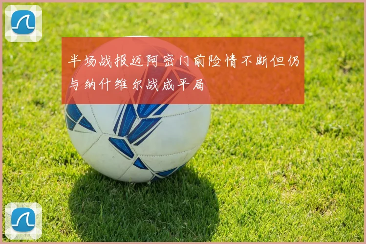 半场战报迈阿密门前险情不断但仍与纳什维尔战成平局