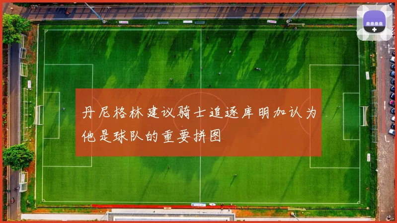 丹尼格林建议骑士追逐库明加认为他是球队的重要拼图
