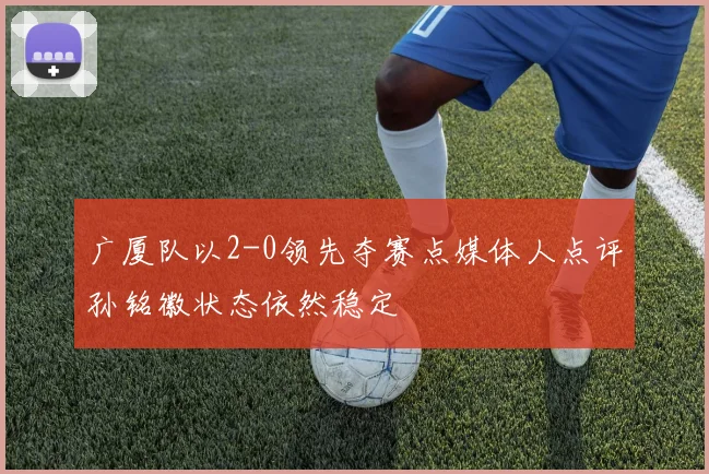 广厦队以2-0领先夺赛点媒体人点评孙铭徽状态依然稳定