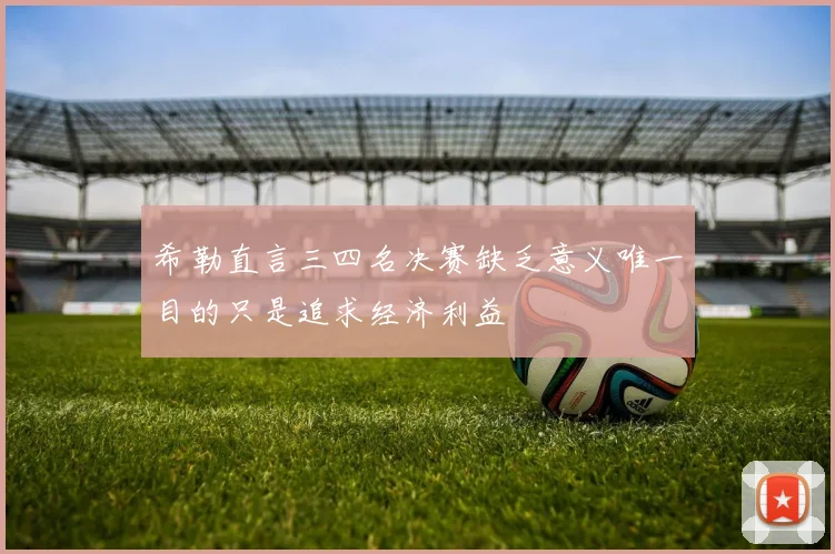 希勒直言三四名决赛缺乏意义唯一目的只是追求经济利益
