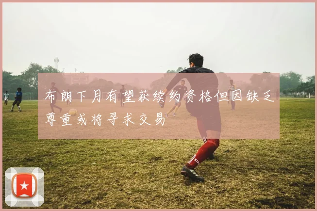 布朗下月有望获续约资格但因缺乏尊重或将寻求交易