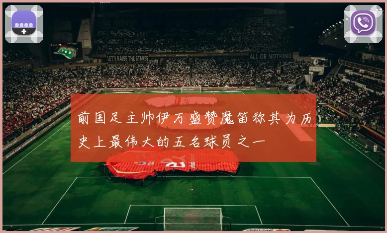 前国足主帅伊万盛赞魔笛称其为历史上最伟大的五名球员之一
