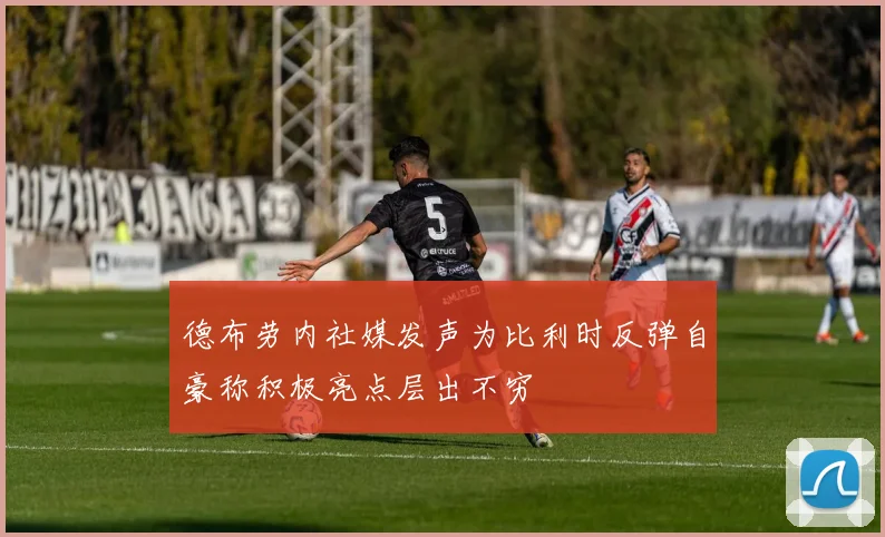 德布劳内社媒发声为比利时反弹自豪称积极亮点层出不穷