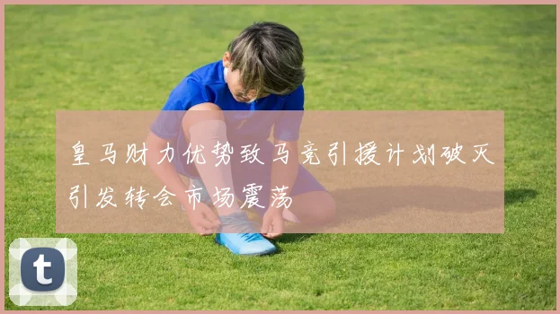 皇马财力优势致马竞引援计划破灭引发转会市场震荡