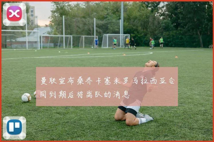 曼联宣布桑乔卡塞米罗马拉西亚合同到期后将离队的消息
