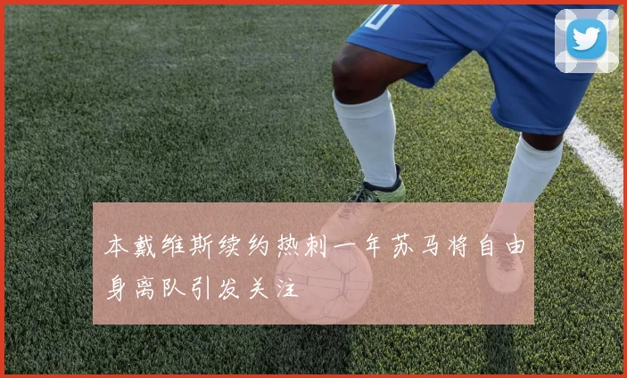 本戴维斯续约热刺一年苏马将自由身离队引发关注