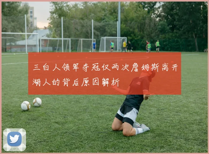 三白人领军夺冠仅两次詹姆斯离开湖人的背后原因解析