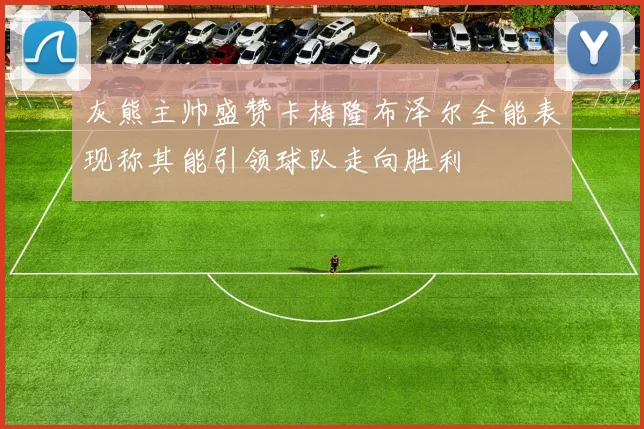 灰熊主帅盛赞卡梅隆布泽尔全能表现称其能引领球队走向胜利
