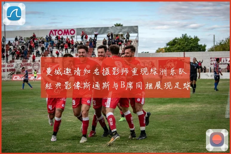 曼城邀请知名摄影师重现绿洲乐队经典影像斯通斯与B席同框展现足球魅力