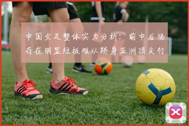 中国女足整体实力分析：前中后场存在明显短板难以跻身亚洲顶尖行列