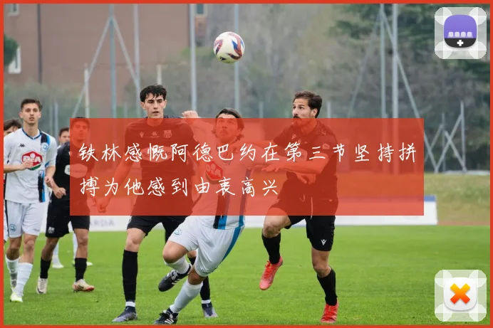 铁林感慨阿德巴约在第三节坚持拼搏为他感到由衷高兴