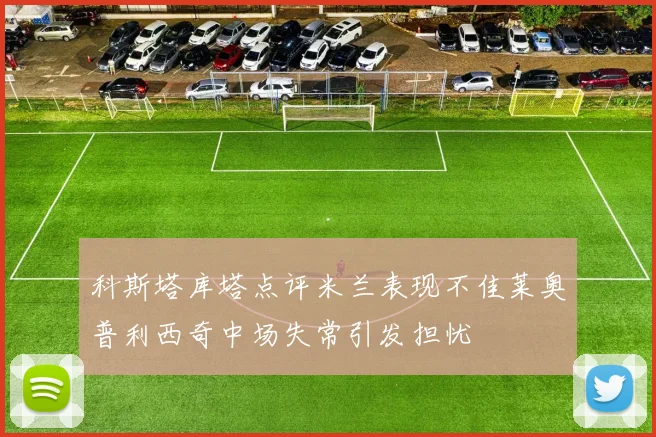 科斯塔库塔点评米兰表现不佳莱奥普利西奇中场失常引发担忧