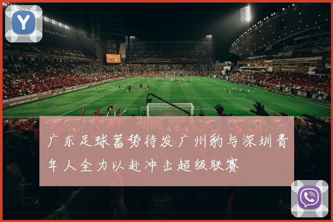 广东足球蓄势待发广州豹与深圳青年人全力以赴冲击超级联赛