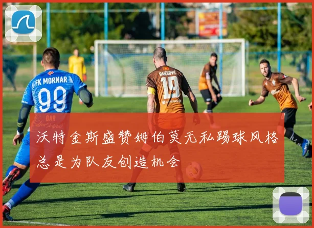 沃特金斯盛赞姆伯莫无私踢球风格总是为队友创造机会