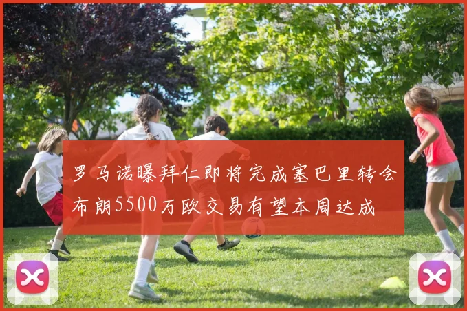 罗马诺曝拜仁即将完成塞巴里转会布朗5500万欧交易有望本周达成