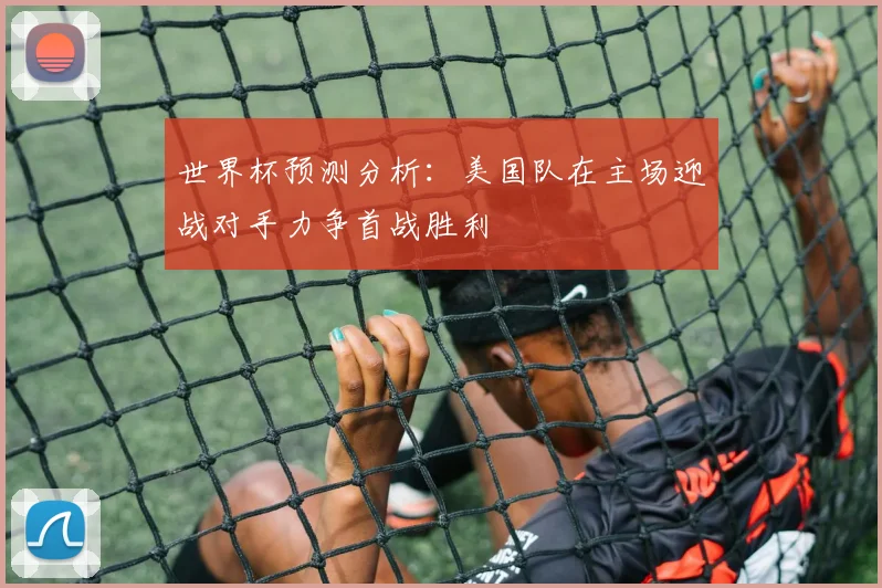 世界杯预测分析：美国队在主场迎战对手力争首战胜利